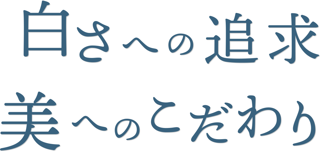 白さへの追求。美へのこだわり